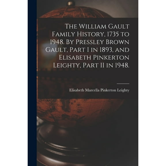 The William Gault Family History, 1735 to 1948. By Pressley Brown Gault, Part I in 1893, and Elisabeth Pinkerton Leighty, (Paperback)