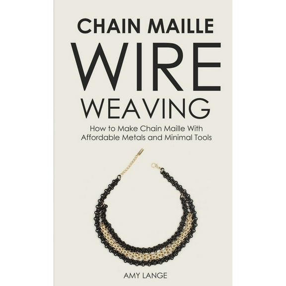 Chain Maille Wire Weaving: How to Make Chain Maille With Affordable Metals and Minimal Tools, (Paperback)