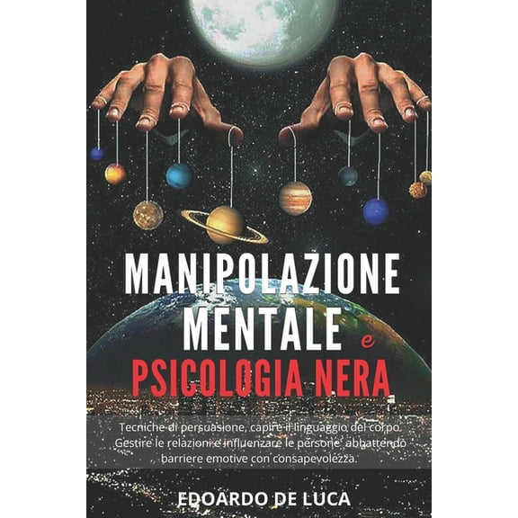 Manipolazione mentale e psicologia nera : Tecniche di persuasione, capire il linguaggio del corpo. Gestire le relazioni e influenzare le persone abbattendo barriere emotive con consapevolezza. (Paperback)