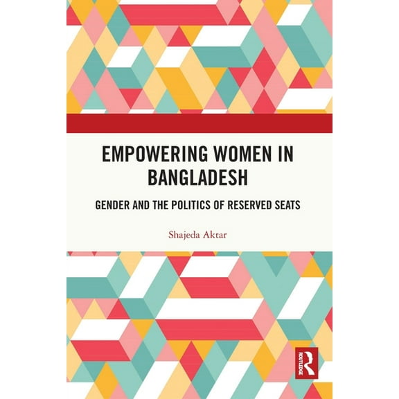 Empowering Women in Bangladesh: Gender and the Politics of Reserved Seats, (Paperback)