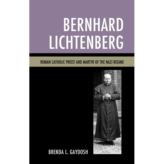 Bernhard Lichtenberg: Roman Catholic Priest and Martyr of the Nazi Regime, (Paperback)