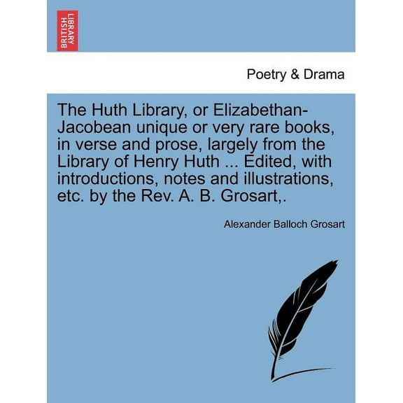 The Huth Library, or Elizabethan-Jacobean Unique or Very Rare Books, in Verse and Prose, Largely from the Library of Henry Huth ... Edited, with Introductions, Notes and Illustrations, Etc. by the REV