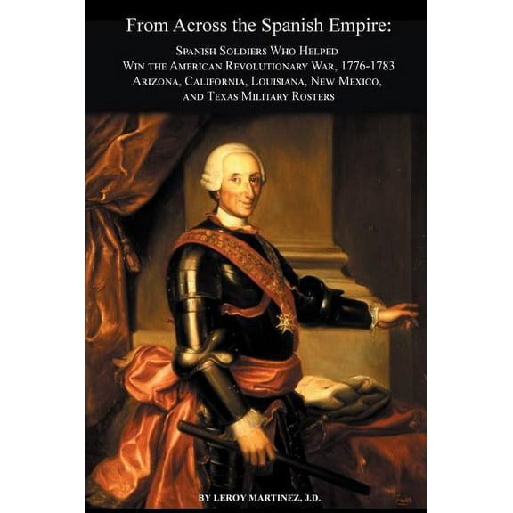 From Across the Spanish Empire: Spanish Soldiers Who Helped Win the American Revolutionary War, 1776-1783. Arizona, California, Louisiana, New Mexico, (Paperback)