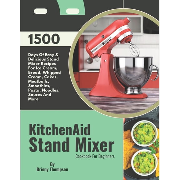 KitchenAid Stand Mixer Cookbook For Beginners: 1500 Days Of Easy & Delicious Stand Mixer Recipes For Ice Cream, Bread, Whipped Cream, Cakes, Meatballs, Smoothies, Pasta, Noodles, Sauces And More (Pape