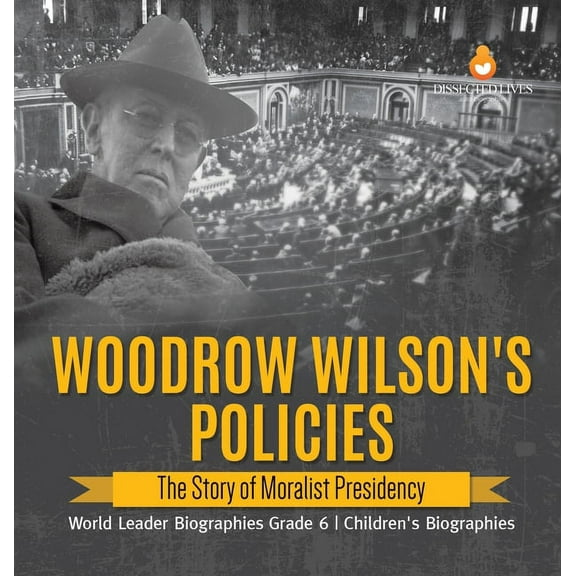 Woodrow Wilson's Policies: The Story of Moralist Presidency World Leader Biographies Grade 6 Children's Biographies, (Hardcover)