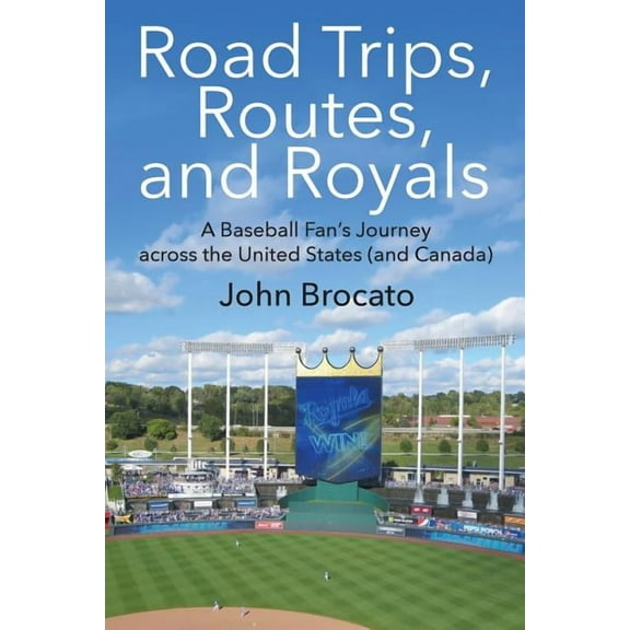 Road Trips, Routes, and Royals: A Baseball Fan's Journey Across the United States (and Canada)