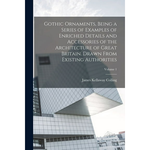 Gothic Ornaments, Being a Series of Examples of Enriched Details and Accessories of the Architecture of Great Britain. Drawn From Existing Authorities; Volume 1 (Paperback)