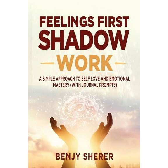 Feelings First Shadow Work: A Simple Approach to Self Love and Emotional Mastery (with Journal Prompts), (Paperback)