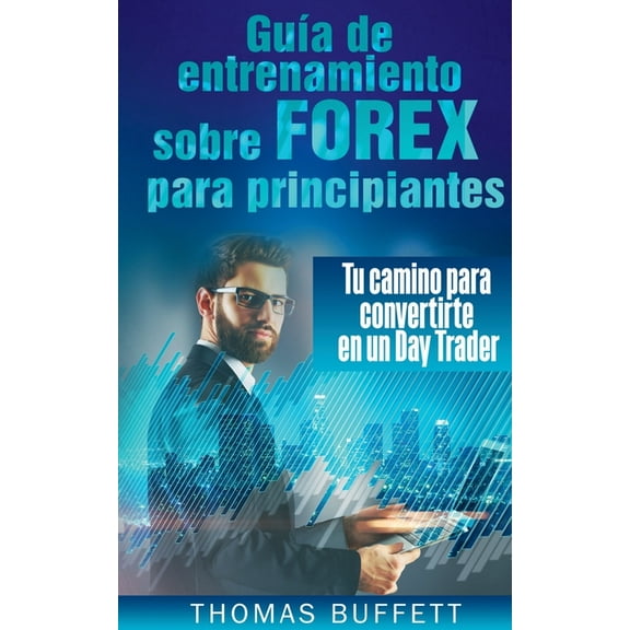 GuÃ­a de entrenamiento sobre FOREX para principiantes: Tu camino para convertirte en un Day Trader, (Paperback)