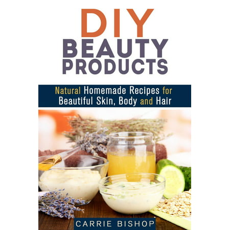 DIY Beauty Products: Natural Homemade Recipes for Beautiful Skin, Body and Hair -
