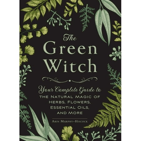 The Green Witch : Your Complete Guide to the Natural Magic of Herbs, Flowers, Essential Oils, and (Best Legal Herbs To Smoke)