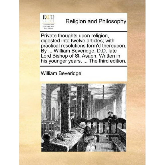Private Thoughts Upon Religion, Digested Into Twelve Articles; With Practical Resolutions Form'd Thereupon. by ... William Beveridge, D.D. Late Lord Bishop of St. Asaph. Written in His Younger Years,