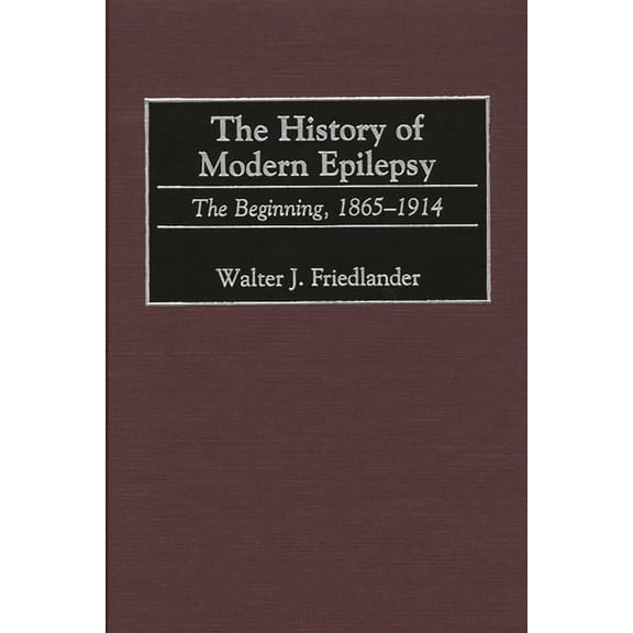 Contributions in Medical Studies The History of Modern Epilepsy: The Beginning, 1865-1914, (Hardcover)