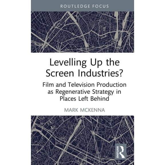 Routledge Studies in Media and Cultural  Levelling Up the Screen Industries?: Film and Television Production as Regenerative Strategy in Places Left Behind, (Hardcover)