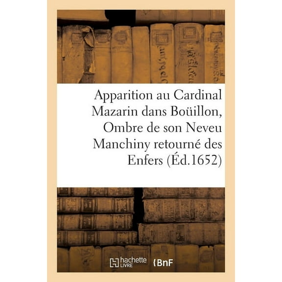Apparition Au Cardinal Mazarin Dans Bouillon, de l'Ombre de Son Neveu Manchiny Retourné Des Enfers : Pour l'Exhorter À Bien Faire Et Sa Rencontre Avec Saint Maigrin En l'Autre Monde. (Paperback)