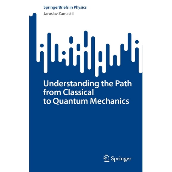 Springerbriefs in Physics Understanding the Path from Classical to Quantum Mechanics, (Paperback)