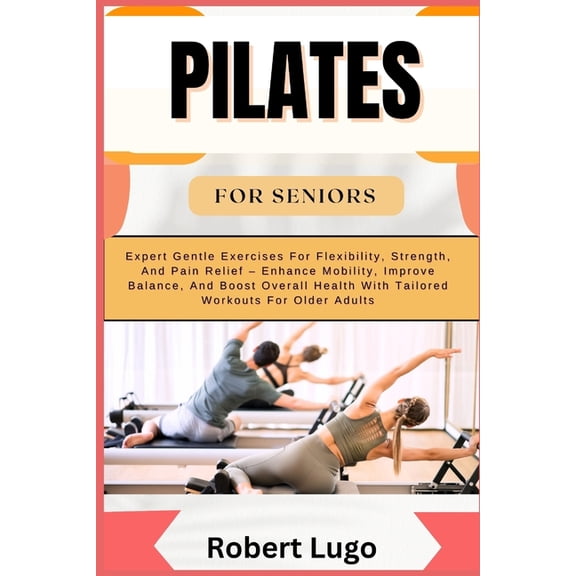 Pilates for Seniors: Expert Gentle Exercises For Flexibility, Strength, And Pain Relief - Enhance Mobility, Improve Bala, (Paperback)