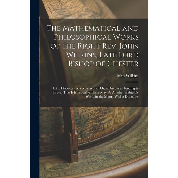The Mathematical and Philosophical Works of the Right Rev. John Wilkins, Late Lord Bishop of Chester: I. the Discovery o, (Paperback)