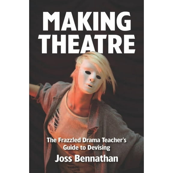 Making Theatre: The Frazzled Drama Teacher's Guide to Devising (Paperback)