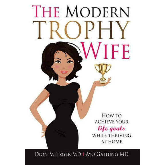 The Modern Trophy Wife: How To Achieve Your Life Goals While Thriving at Home, (Hardcover)
