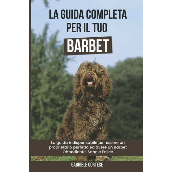 La Guida Completa per Il Tuo Barbet: La guida indispensabile per essere un proprietario perfetto ed avere un Barbet Obbediente, Sano e Felice (Paperback)