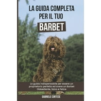 La Guida Completa per Il Tuo Barbet: La guida indispensabile per essere un proprietario perfetto ed avere un Barbet Obbediente, Sano e Felice (Paperback)