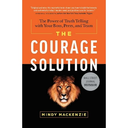 The Courage Solution : The Power of Truth Telling with Your Boss, Peers, and