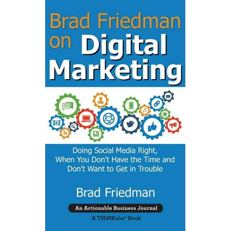 Brad Friedman on Digital Marketing : Doing Social Media Right When You Don t Have the Time and Don t Want to Get in Trouble (Hardcover)