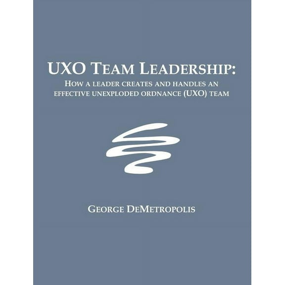 UXO Team Leadership: How a leader creates and handles an effective unexploded ordnance (UXO) team, (Paperback)