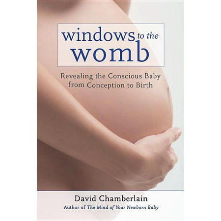 Windows to the Womb : Revealing the Conscious Baby from Conception to