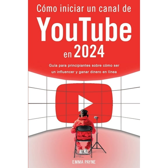 Cómo iniciar un canal de YouTube en 2024 - Guía para principiantes sobre cómo ser un influencer y ganar dinero en línea, (Paperback)