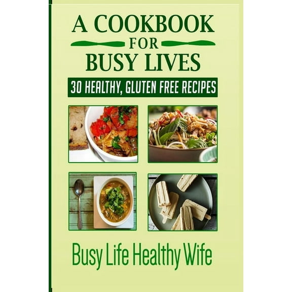 A Cookbook for Busy Lives A Cookbook for Busy Lives: 30 Healthy Gluten Free Recipes, Book 1, (Paperback)