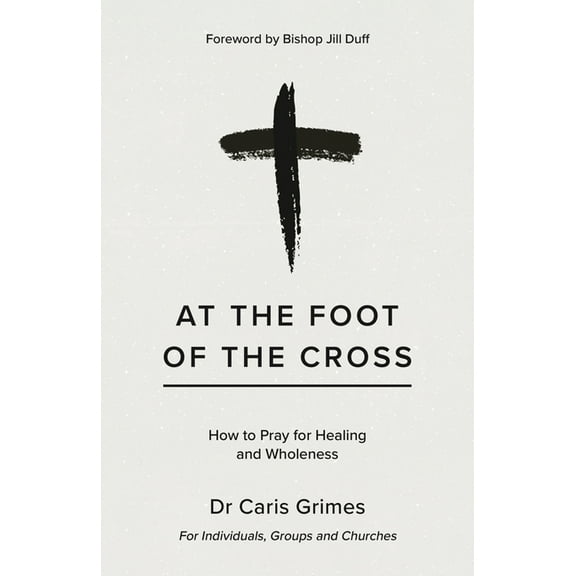 At the Foot of the Cross: How to Pray for Healing and Wholeness, (Paperback)