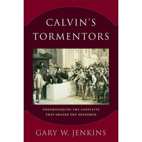 Calvin's Tormentors: Understanding the Conflicts That Shaped the Reformer, (Paperback)