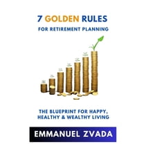 7 Golden Rules For Retirement Planning: The Blueprint for Happy, Healthy and Wealthy Living, (Paperback)
