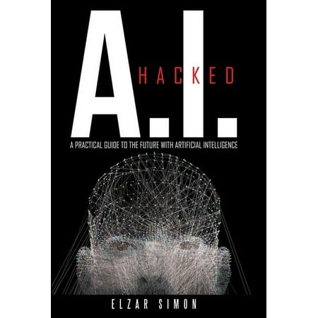 A.I. Hacked : A Practical Guide to the Future with Artificial Intelligence (Hardcover)