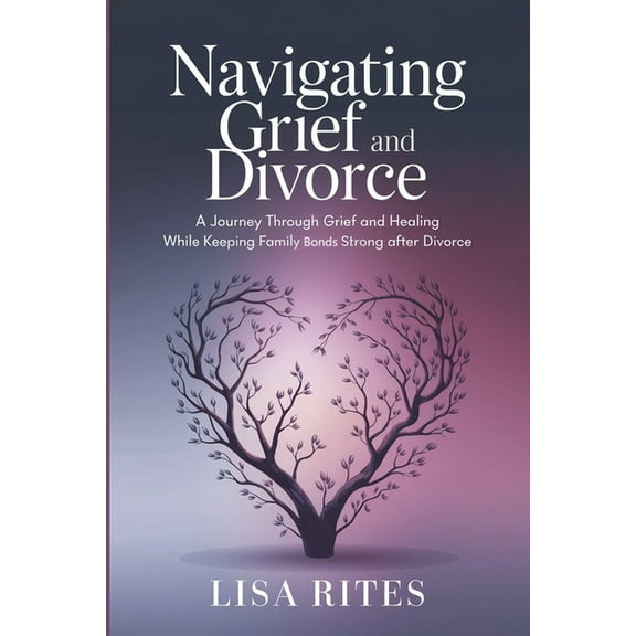 Grief and Divorce: A Journey Through Grief and Healing While Keeping Family Bonds Strong After Divorce, (Paperback)