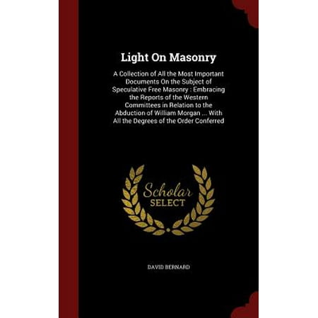 Light on Masonry : A Collection of All the Most Important Documents on the Subject of Speculative Free Masonry: Embracing the Reports of the Western Committees in Relation to the Abduction of William Morgan ... with All the Degrees of the Order (Best Way To Protect Important Documents)
