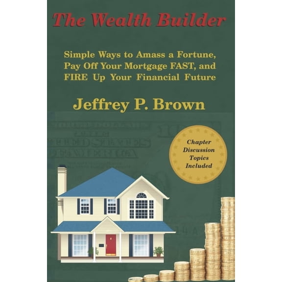 The Wealth Builder: Simple Ways to Amass a Fortune, Pay Off Your Mortgage FAST, and FIRE Up Your Financial Future, (Paperback)