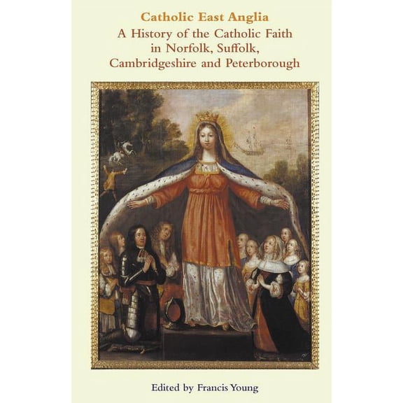 Catholic East Anglia: A History of the Catholic Faith in Norfolk, Suffolk, Cambridgeshire and Peterborough