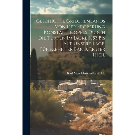 Geschichte Griechenlands von der Eroberung Konstantinopels durch die Türken im Jagre 1453 bis auf Unsere Tage, Fünfzehnter Band, Erster Theil (Paperback)