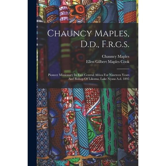 Chauncy Maples, D.d., F.r.g.s.: Pioneer Missionary In East Central Africa For Nineteen Years And Bishop Of Likoma, Lake Nyasa A.d. 1895 (Paperback)