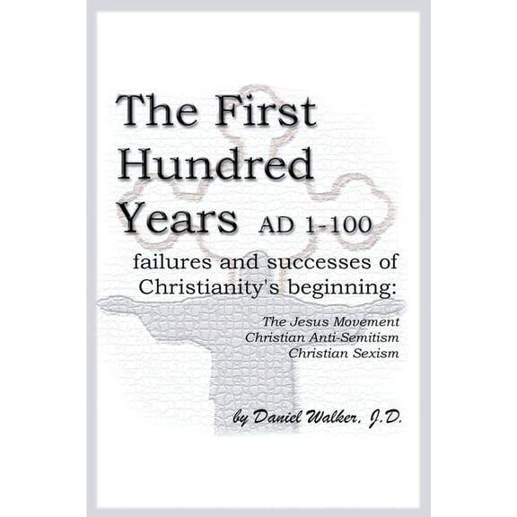 The First Hundred Years AD 1-100: Failures and Successes of Christianity's Beginning: The Jesus Movement, Christian Anti, (Paperback)