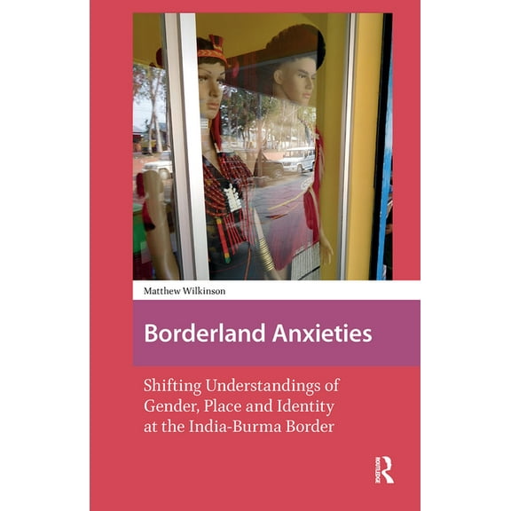 Asian Borderlands Borderland Anxieties: Shifting Understandings of Gender, Place and Identity at the India-Burma Border, (Hardcover)