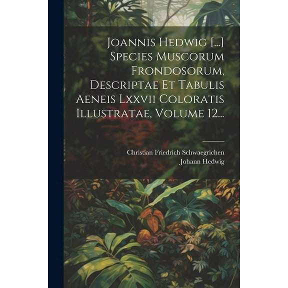 Joannis Hedwig [...] Species Muscorum Frondosorum, Descriptae Et Tabulis Aeneis Lxxvii Coloratis Illustratae, Volume 12... (Paperback)