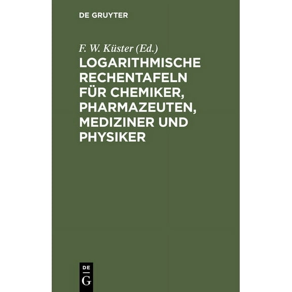Logarithmische Rechentafeln FÃ¼r Chemiker, Pharmazeuten, Mediziner Und Physiker: FÃ¼r Den Gebrauch Im Unterrichtslaborator, (Hardcover)