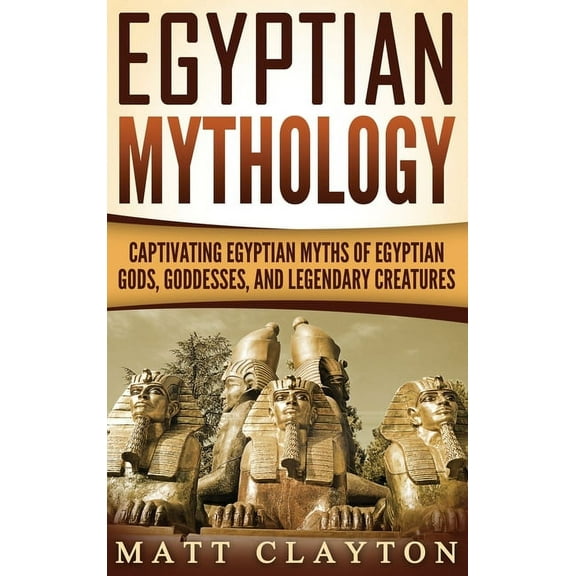 Egyptian Mythology: Captivating Egyptian Myths of Egyptian Gods, Goddesses, and Legendary Creatures  Hardcover  Matt Clayton