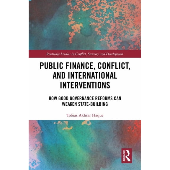 Routledge Studies in Conflict, Security  Public Finance, Conflict, and International Interventions: How Good Governance Reforms Can Weaken State-building, (Hardcover)