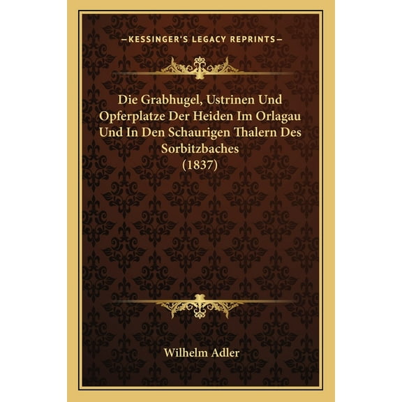 Die Grabhugel, Ustrinen Und Opferplatze Der Heiden Im Orlagau Und In Den Schaurigen Thalern Des Sorbitzbaches (1837) (Paperback)