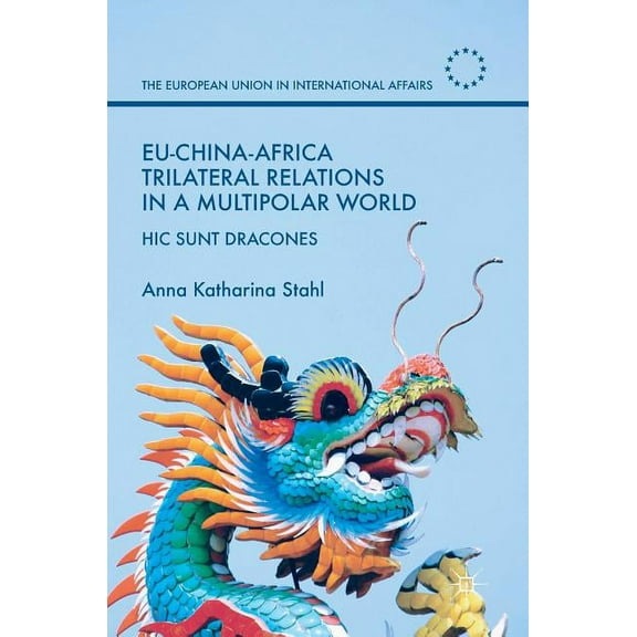 European Union in International Affairs Eu-China-Africa Trilateral Relations in a Multipolar World: Hic Sunt Dracones, (Hardcover)